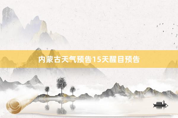 内蒙古天气预告15天醒目预告