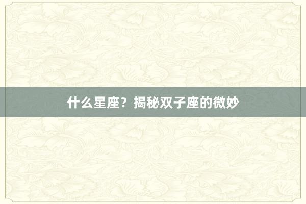 什么星座？揭秘双子座的微妙