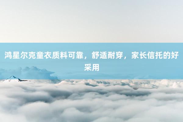鸿星尔克童衣质料可靠，舒适耐穿，家长信托的好采用