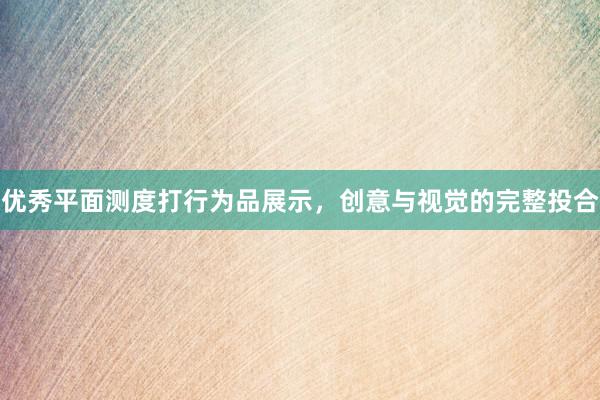 优秀平面测度打行为品展示，创意与视觉的完整投合