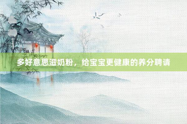 多好意思滋奶粉，给宝宝更健康的养分聘请
