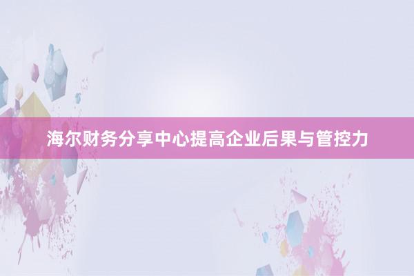 海尔财务分享中心提高企业后果与管控力