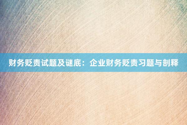 财务贬责试题及谜底：企业财务贬责习题与剖释